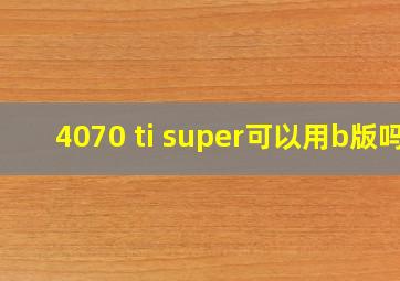 4070 ti super可以用b版吗